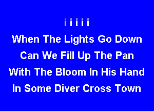 When The Lights Go Down
Can We Fill Up The Pan
With The Bloom In His Hand
In Some Diver Cross Town