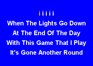 When The Lights Go Down
At The End Of The Day
With This Game That I Play
It's Gone Another Round