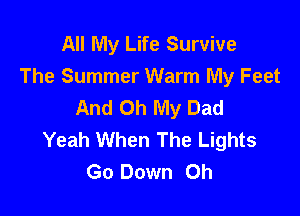 All My Life Survive
The Summer Warm My Feet
And Oh My Dad

Yeah When The Lights
Go Down 0h