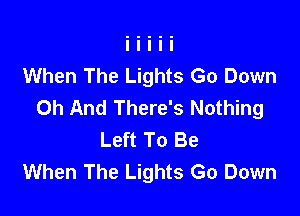 When The Lights Go Down
0h And There's Nothing

Left To Be
When The Lights Go Down