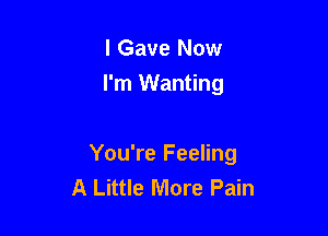 I Gave Now
I'm Wanting

You're Feeling
A Little More Pain