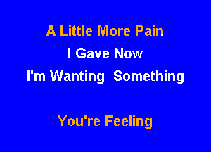 A Little More Pain
I Gave Now

I'm Wanting Something

You're Feeling