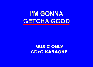I'M GONNA
GETCHA GOOD

MUSIC ONLY
CD-rG KARAOKE