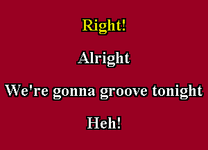 Right!
Alright

We're gonna groove tonight

Hell!