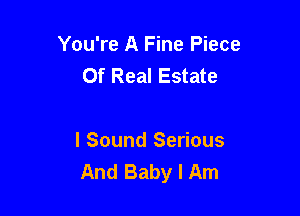 You're A Fine Piece
Of Real Estate

I Sound Serious
And Baby I Am