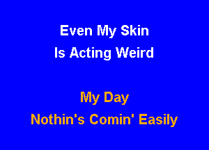 Even My Skin
Is Acting Weird

My Day
Nothin's Comin' Easily