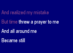 threw a prayer to me

And all around me

Became still