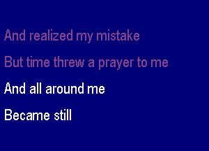 And all around me

Became still