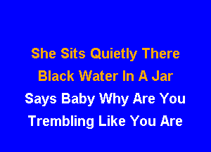 She Sits Quietly There
Black Water In A Jar

Says Baby Why Are You
Trembling Like You Are