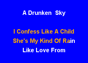 A Drunken Sky

l Confess Like A Child
She's My Kind Of Rain
Like Love From