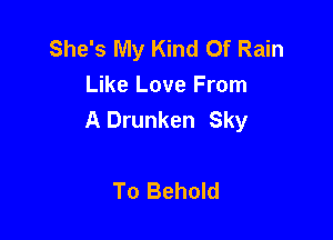 She's My Kind Of Rain
Like Love From
A Drunken Sky

To Behold