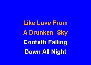 Like Love From
A Drunken Sky

Confetti Falling
Down All Night