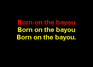 Born on the bayou
Born on the bayou

Born on the bayou.