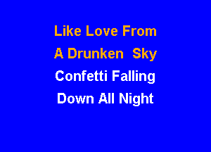 Like Love From
A Drunken Sky

Confetti Falling
Down All Night