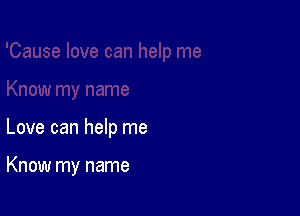 Love can help me

Know my name