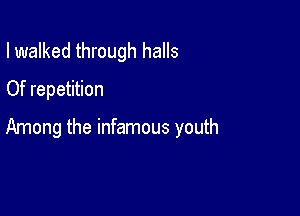 I walked through halls
Of repetition

Among the infamous youth