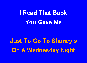 I Read That Book
You Gave Me

Just To Go To Shoney's
On A Wednesday Night