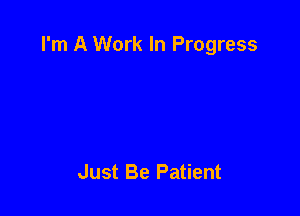I'm A Work In Progress

Just Be Patient