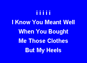 I Know You Meant Well
When You Bought

Me Those Clothes
But My Heels