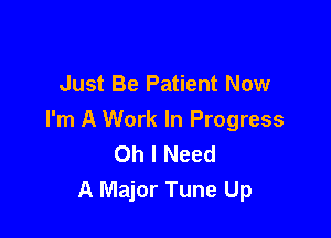 Just Be Patient Now

I'm A Work In Progress
Oh I Need
A Major Tune Up