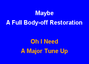 Maybe
A Full Body-off Restoration

Oh I Need
A Major Tune Up