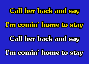 Call her back and say
I'm comin' home to stay
Call her back and say

I'm comin' home to stay