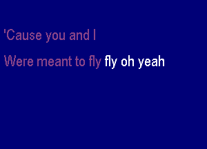 fly oh yeah