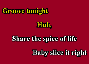 Groove tonight

Huh,

Share the spice of life

Baby slice it right