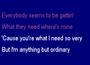 'Cause you're what I need so very

But I'm anything but ordinary