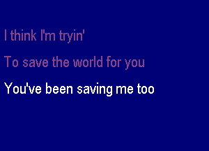 You've been saving me too