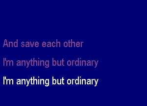 I'm anything but ordinary
