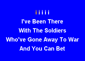 I've Been There
With The Soldiers

Who've Gone Away To War
And You Can Bet