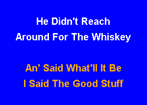 He Didn't Reach
Around For The Whiskey

An' Said What'll It Be
I Said The Good Stuff