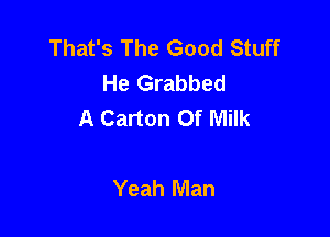 That's The Good Stuff
He Grabbed
A Carton Of Milk

Yeah Man