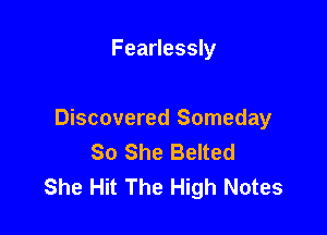 Fearlessly

Discovered Someday
So She Belted
She Hit The High Notes