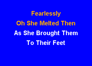 Fearlessly
0h She Melted Then

As She Brought Them
To Their Feet