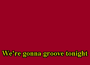 We're gonna groove tonight