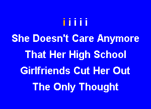 She Doesn't Care Anymore
That Her High School

Girlfriends Cut Her Out
The Only Thought