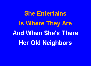 She Entertains
Is Where They Are
And When She's There

Her Old Neighbors