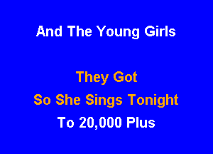 And The Young Girls

They Got

So She Sings Tonight
To 20,000 Plus