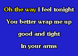 Oh the way I feel tonight

You better wrap me up
good and tight

In your arms