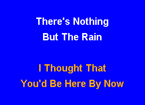 There's Nothing
But The Rain

I Thought That
You'd Be Here By Now