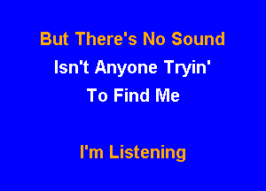 But There's No Sound
Isn't Anyone Tryin'
To Find Me

I'm Listening