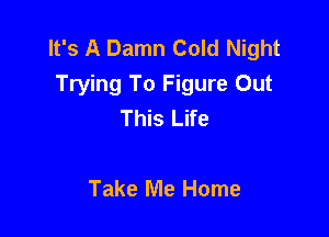 It's A Damn Cold Night
Trying To Figure Out
This Life

Take Me Home