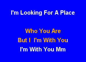 I'm Looking For A Place

Who You Are
But I I'm With You
I'm With You Mm