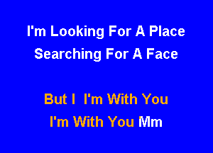 I'm Looking For A Place
Searching For A Face

But I I'm With You
I'm With You Mm