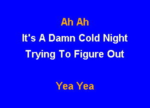 Ah Ah
It's A Damn Cold Night

Trying To Figure Out

Yea Yea