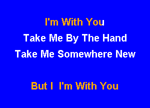 I'm With You
Take Me By The Hand

Take Me Somewhere New

But I I'm With You