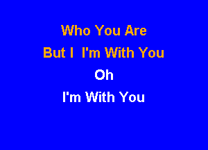 Who You Are
But I I'm With You
Oh

I'm With You