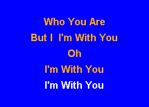 Who You Are
But I I'm With You
Oh

I'm With You
I'm With You